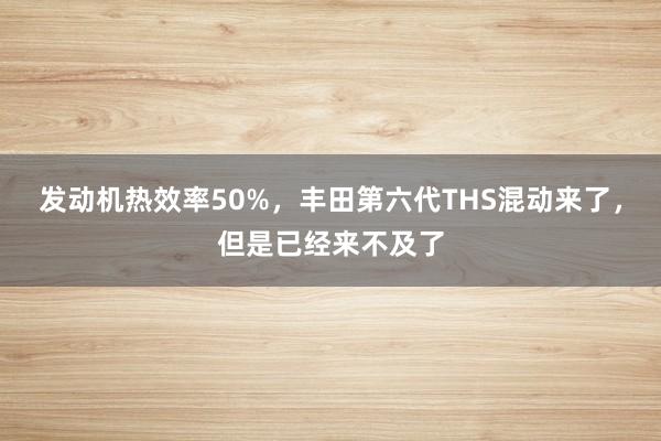 发动机热效率50%，丰田第六代THS混动来了，但是已经来不及了