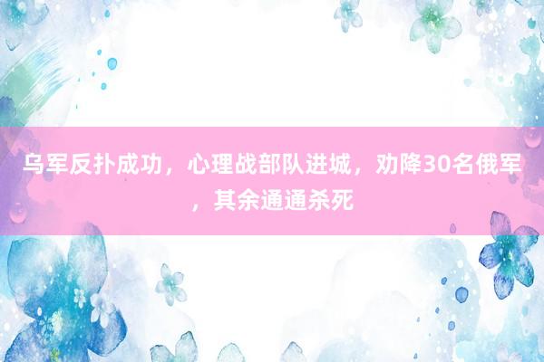 乌军反扑成功，心理战部队进城，劝降30名俄军，其余通通杀死