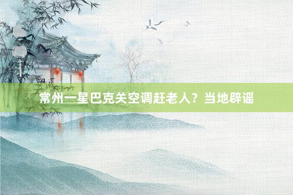 常州一星巴克关空调赶老人？当地辟谣