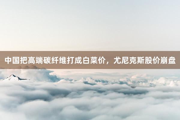 中国把高端碳纤维打成白菜价，尤尼克斯股价崩盘