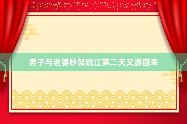 男子与老婆吵架跳江第二天又游回来