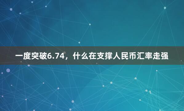 一度突破6.74，什么在支撑人民币汇率走强