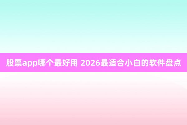 股票app哪个最好用 2026最适合小白的软件盘点