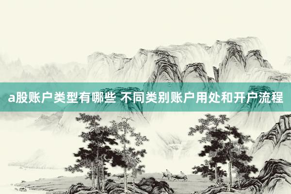 a股账户类型有哪些 不同类别账户用处和开户流程