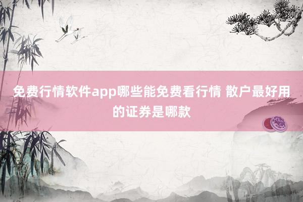 免费行情软件app哪些能免费看行情 散户最好用的证券是哪款