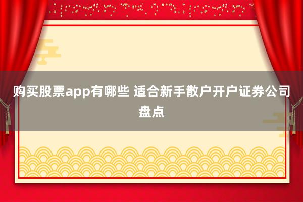 购买股票app有哪些 适合新手散户开户证券公司盘点