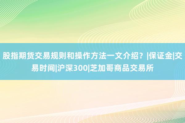 股指期货交易规则和操作方法一文介绍？|保证金|交易时间|沪深300|芝加哥商品交易所