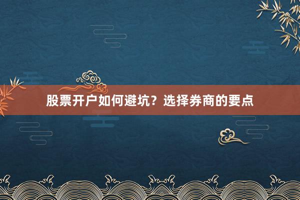股票开户如何避坑？选择券商的要点