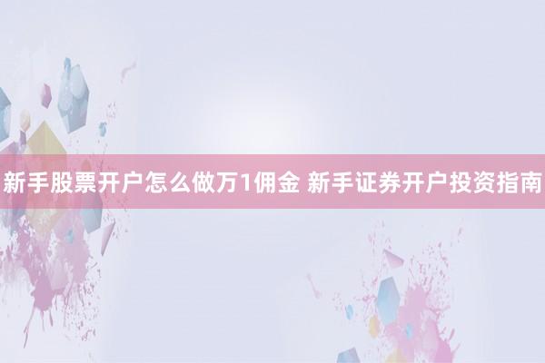 新手股票开户怎么做万1佣金 新手证券开户投资指南