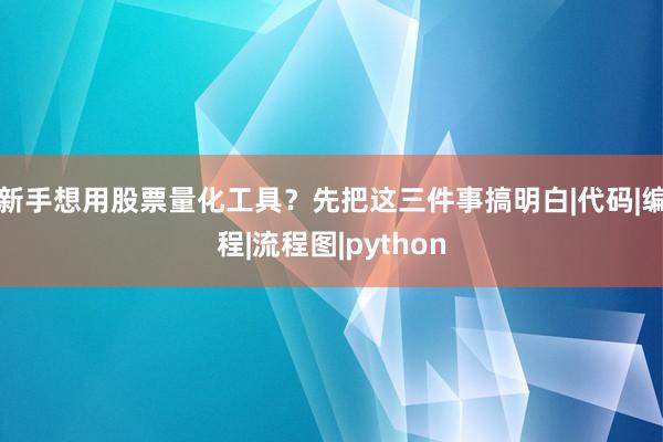 新手想用股票量化工具?先把这三件事搞明白|代码|编程|流程图|python