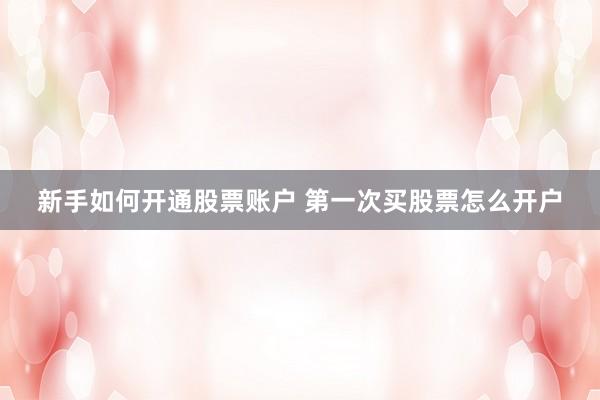 新手如何开通股票账户 第一次买股票怎么开户