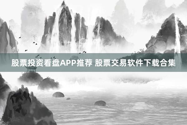股票投资看盘APP推荐 股票交易软件下载合集