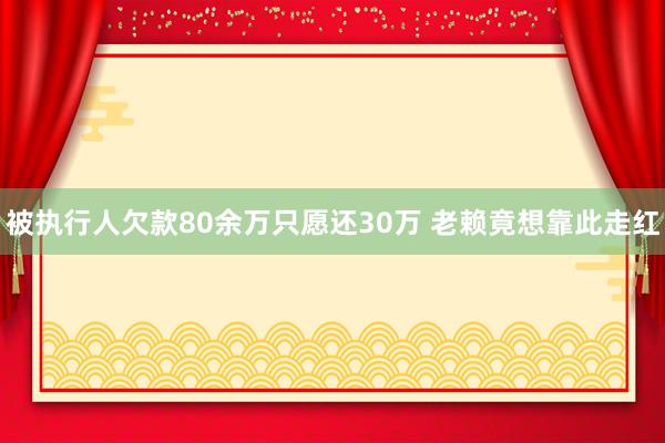 被执行人欠款80余万只愿还30万 老赖竟想靠此走红