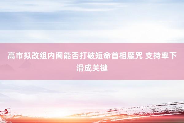 高市拟改组内阁能否打破短命首相魔咒 支持率下滑成关键