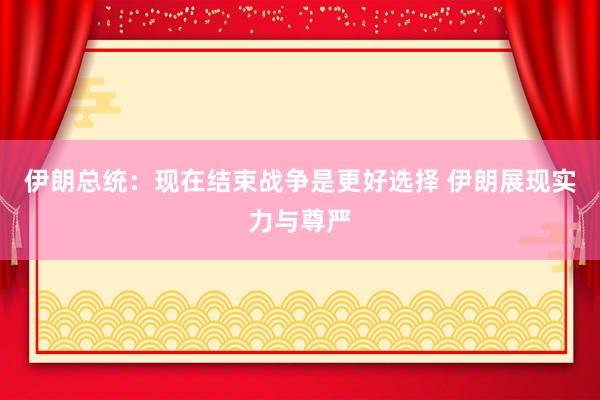 伊朗总统：现在结束战争是更好选择 伊朗展现实力与尊严