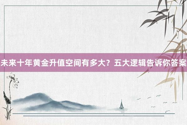 未来十年黄金升值空间有多大？五大逻辑告诉你答案