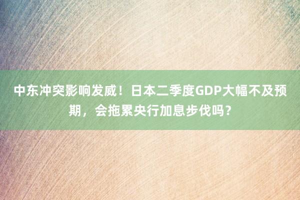 中东冲突影响发威!日本二季度GDP大幅不及预期,会拖累央行加息步伐吗?