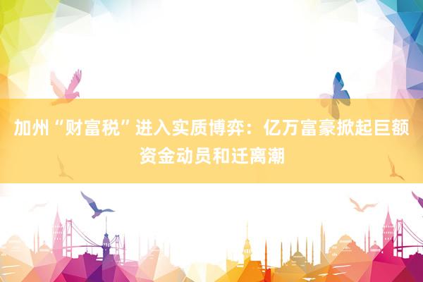加州“财富税”进入实质博弈:亿万富豪掀起巨额资金动员和迁离潮