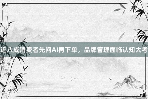近八成消费者先问AI再下单，品牌管理面临认知大考