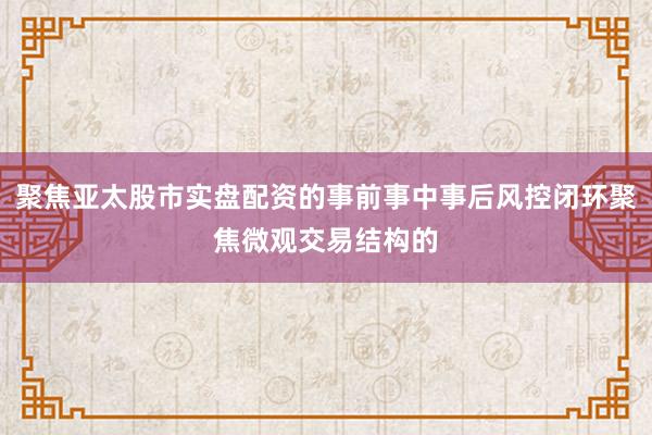 聚焦亚太股市实盘配资的事前事中事后风控闭环聚焦微观交易结构的