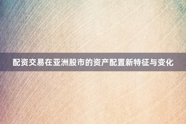 配资交易在亚洲股市的资产配置新特征与变化