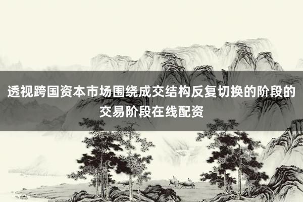 透视跨国资本市场围绕成交结构反复切换的阶段的交易阶段在线配资