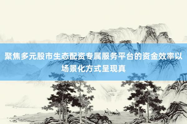 聚焦多元股市生态配资专属服务平台的资金效率以场景化方式呈现真