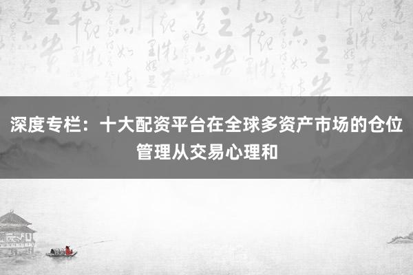 深度专栏：十大配资平台在全球多资产市场的仓位管理从交易心理和