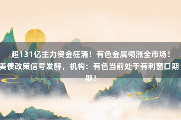 超131亿主力资金狂涌!有色金属领涨全市场!美债政策信号发酵,机构:有色当前处于有利窗口期!