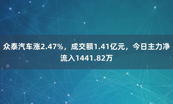 众泰汽车涨2.47%，成交额1.41亿元，今日主力净流入1441.82万