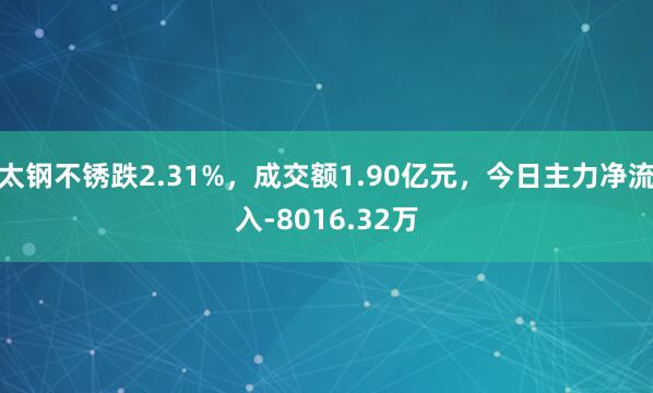 太钢不锈跌2.31%，成交额1.90亿元，今日主力净流入-8016.32万