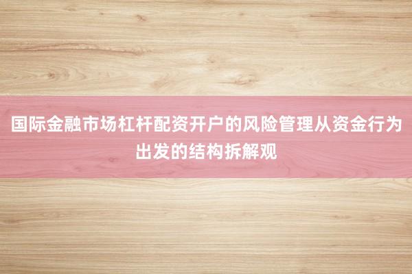国际金融市场杠杆配资开户的风险管理从资金行为出发的结构拆解观