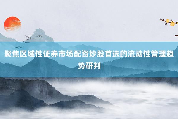 聚焦区域性证券市场配资炒股首选的流动性管理趋势研判