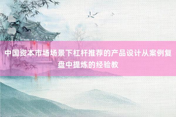 中国资本市场场景下杠杆推荐的产品设计从案例复盘中提炼的经验教