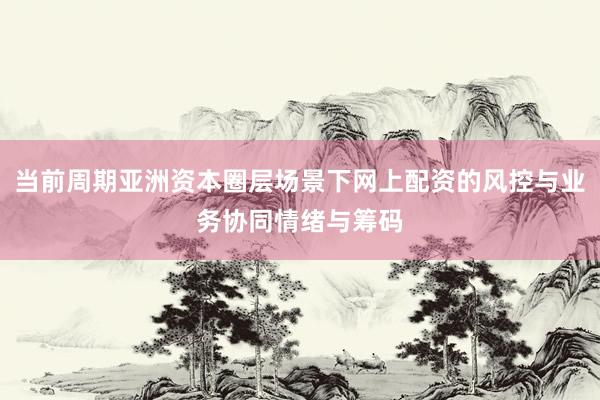 当前周期亚洲资本圈层场景下网上配资的风控与业务协同情绪与筹码