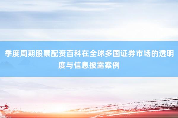 季度周期股票配资百科在全球多国证券市场的透明度与信息披露案例