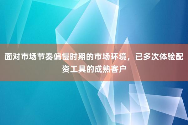 面对市场节奏偏慢时期的市场环境，已多次体验配资工具的成熟客户