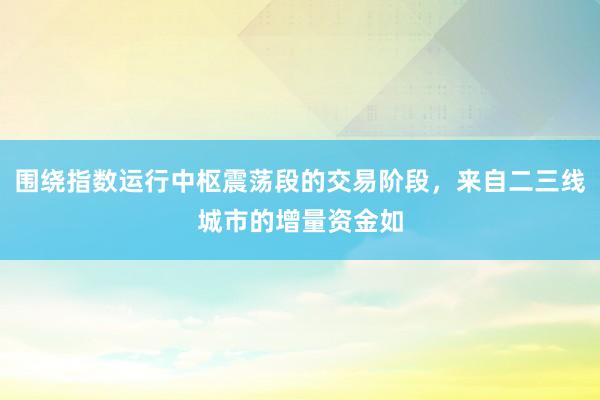 围绕指数运行中枢震荡段的交易阶段，来自二三线城市的增量资金如