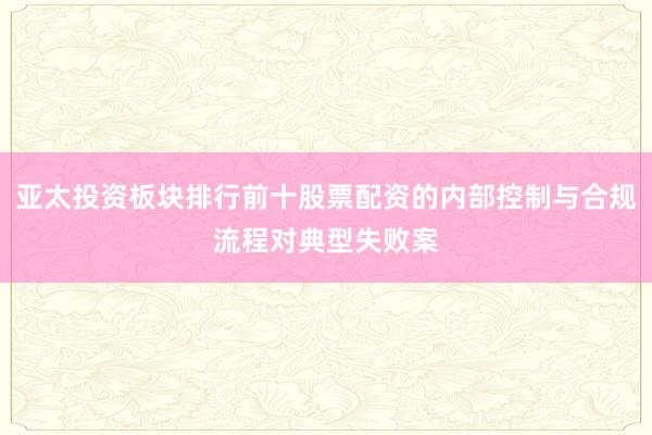 亚太投资板块排行前十股票配资的内部控制与合规流程对典型失败案