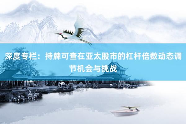 深度专栏：持牌可查在亚太股市的杠杆倍数动态调节机会与挑战