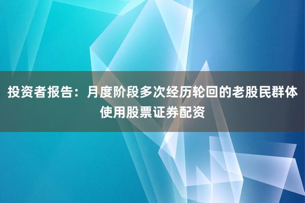 投资者报告：月度阶段多次经历轮回的老股民群体使用股票证券配资