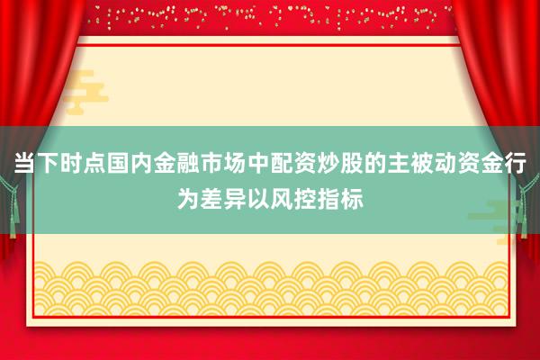 当下时点国内金融市场中配资炒股的主被动资金行为差异以风控指标