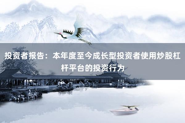 投资者报告：本年度至今成长型投资者使用炒股杠杆平台的投资行为