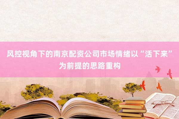 风控视角下的南京配资公司市场情绪以“活下来”为前提的思路重构