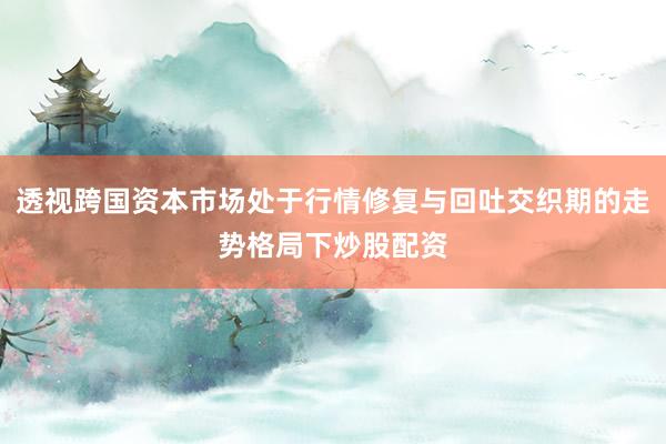 透视跨国资本市场处于行情修复与回吐交织期的走势格局下炒股配资