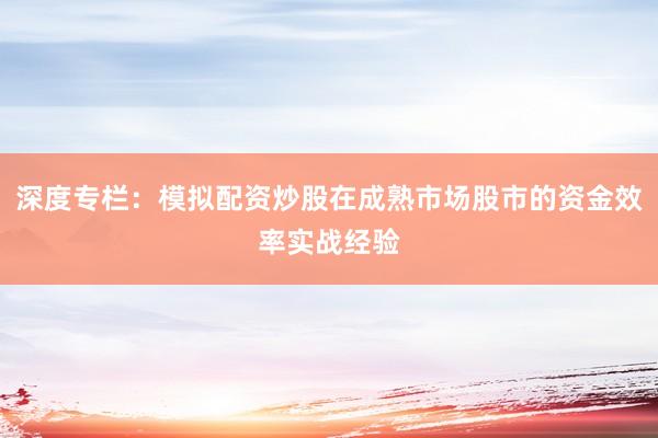 深度专栏：模拟配资炒股在成熟市场股市的资金效率实战经验