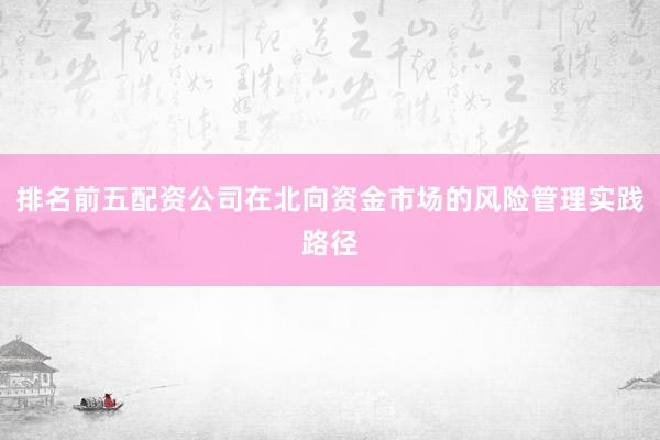 排名前五配资公司在北向资金市场的风险管理实践路径