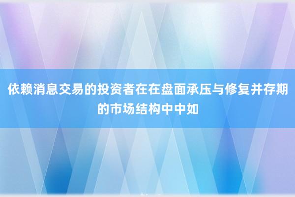 依赖消息交易的投资者在在盘面承压与修复并存期的市场结构中中如