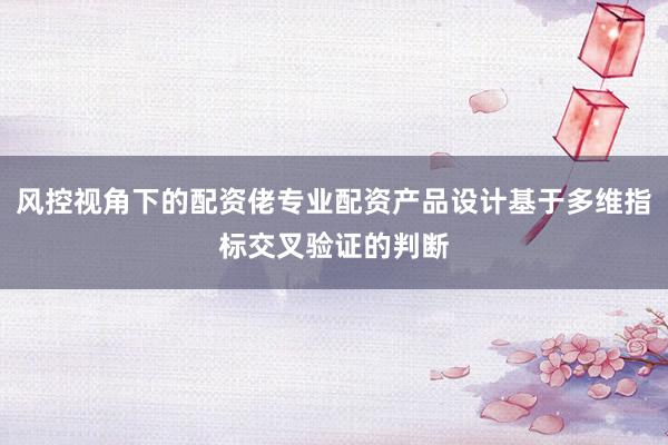 风控视角下的配资佬专业配资产品设计基于多维指标交叉验证的判断