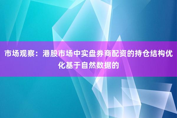 市场观察：港股市场中实盘券商配资的持仓结构优化基于自然数据的